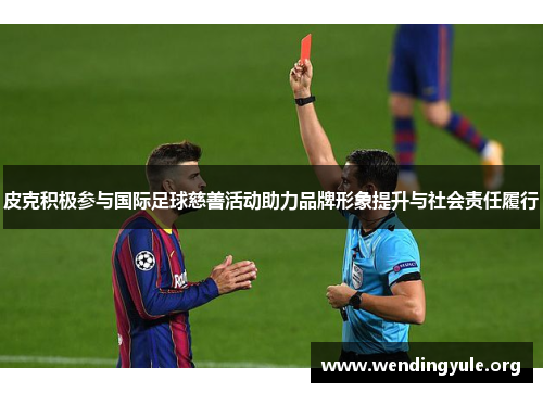 皮克积极参与国际足球慈善活动助力品牌形象提升与社会责任履行