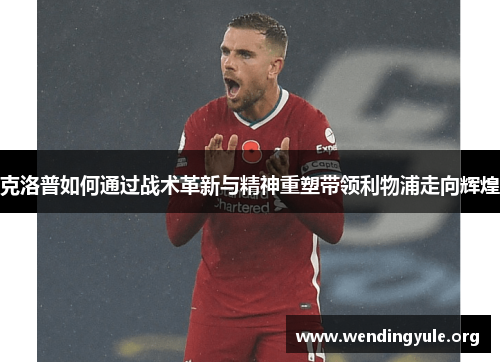 克洛普如何通过战术革新与精神重塑带领利物浦走向辉煌