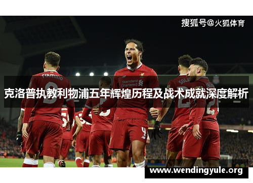 克洛普执教利物浦五年辉煌历程及战术成就深度解析