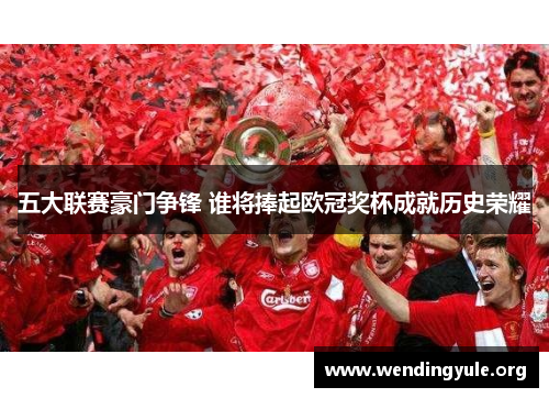 五大联赛豪门争锋 谁将捧起欧冠奖杯成就历史荣耀
