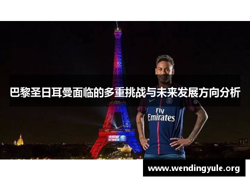 巴黎圣日耳曼面临的多重挑战与未来发展方向分析