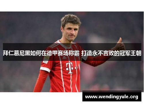 拜仁慕尼黑如何在德甲赛场称霸 打造永不言败的冠军王朝