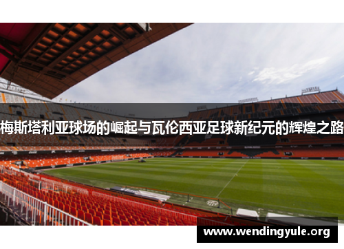 梅斯塔利亚球场的崛起与瓦伦西亚足球新纪元的辉煌之路