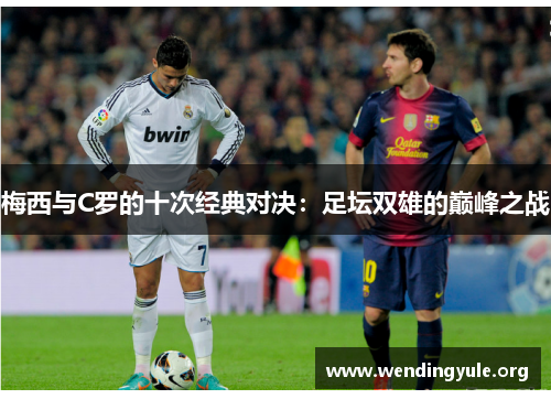 梅西与C罗的十次经典对决：足坛双雄的巅峰之战