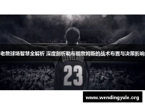 老詹球场智慧全解析 深度剖析勒布朗詹姆斯的战术布置与决策影响
