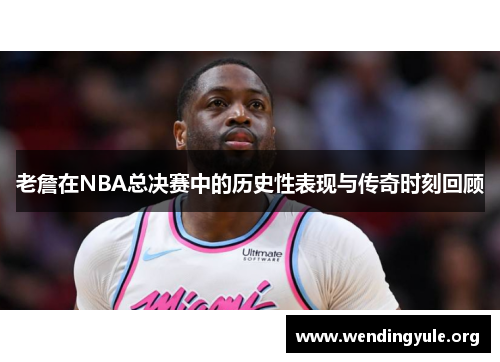 老詹在NBA总决赛中的历史性表现与传奇时刻回顾