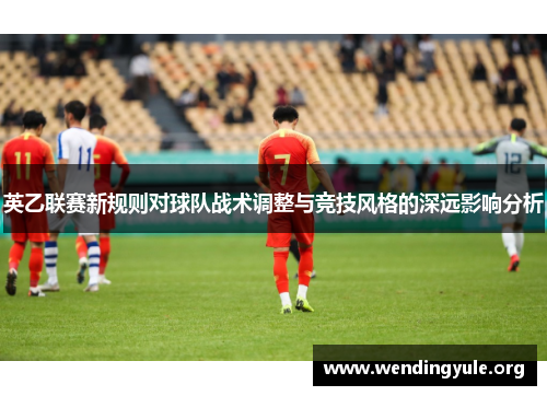 英乙联赛新规则对球队战术调整与竞技风格的深远影响分析
