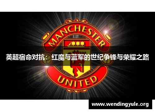英超宿命对抗：红魔与蓝军的世纪争锋与荣耀之路