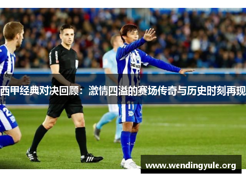 西甲经典对决回顾：激情四溢的赛场传奇与历史时刻再现