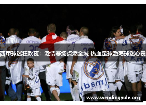 西甲球迷狂欢夜：激情赛场点燃全城 热血足球激荡球迷心灵