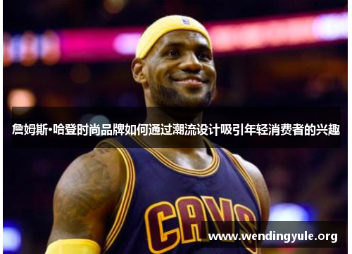 詹姆斯·哈登时尚品牌如何通过潮流设计吸引年轻消费者的兴趣