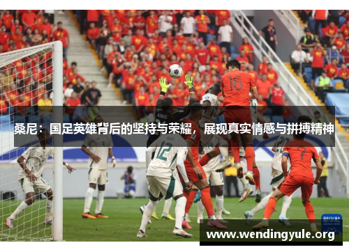 桑尼：国足英雄背后的坚持与荣耀，展现真实情感与拼搏精神