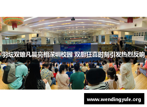 羽坛双雄凡晨亮相深圳校园 双厨狂喜时刻引发热烈反响