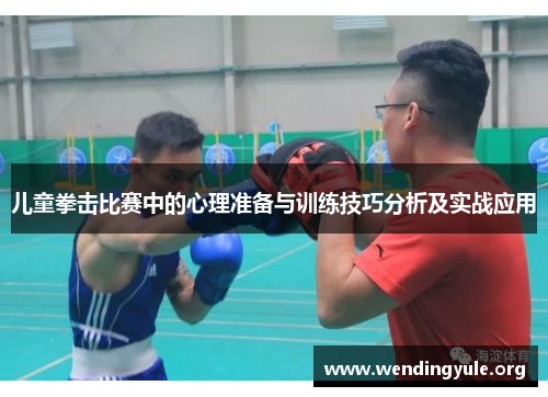 儿童拳击比赛中的心理准备与训练技巧分析及实战应用