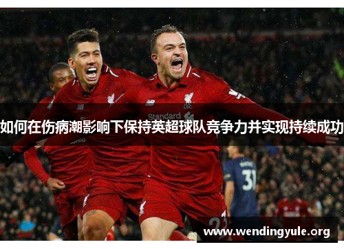 如何在伤病潮影响下保持英超球队竞争力并实现持续成功