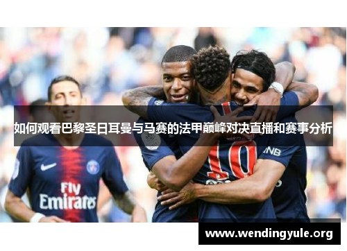 如何观看巴黎圣日耳曼与马赛的法甲巅峰对决直播和赛事分析