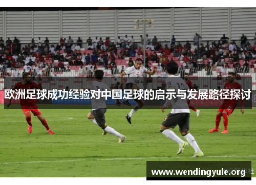 欧洲足球成功经验对中国足球的启示与发展路径探讨