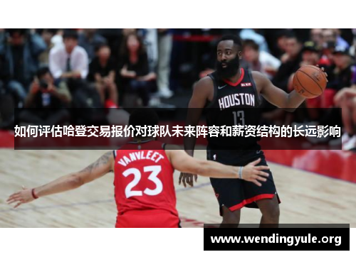 如何评估哈登交易报价对球队未来阵容和薪资结构的长远影响