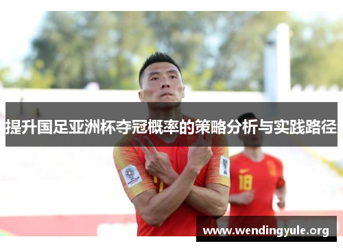 提升国足亚洲杯夺冠概率的策略分析与实践路径