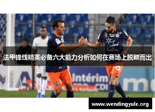 法甲锋线精英必备六大能力分析如何在赛场上脱颖而出