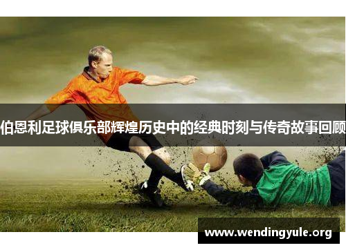 伯恩利足球俱乐部辉煌历史中的经典时刻与传奇故事回顾