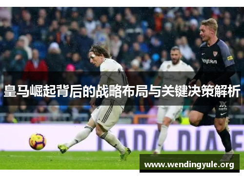 皇马崛起背后的战略布局与关键决策解析