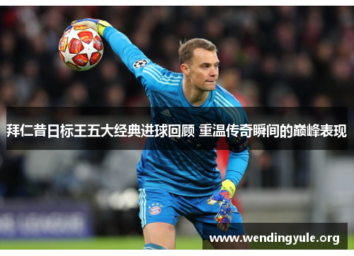 拜仁昔日标王五大经典进球回顾 重温传奇瞬间的巅峰表现