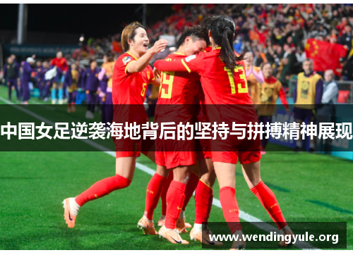 中国女足逆袭海地背后的坚持与拼搏精神展现