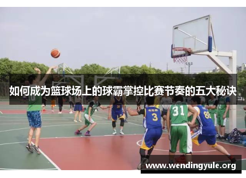 如何成为篮球场上的球霸掌控比赛节奏的五大秘诀