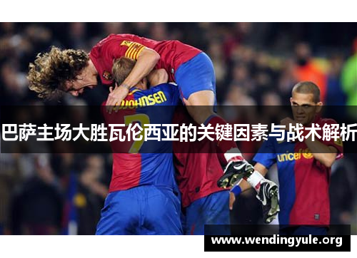 巴萨主场大胜瓦伦西亚的关键因素与战术解析