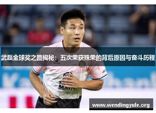 武磊金球奖之路揭秘：五次荣获殊荣的背后原因与奋斗历程