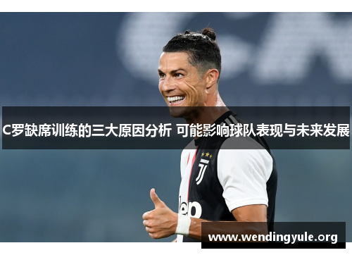 C罗缺席训练的三大原因分析 可能影响球队表现与未来发展