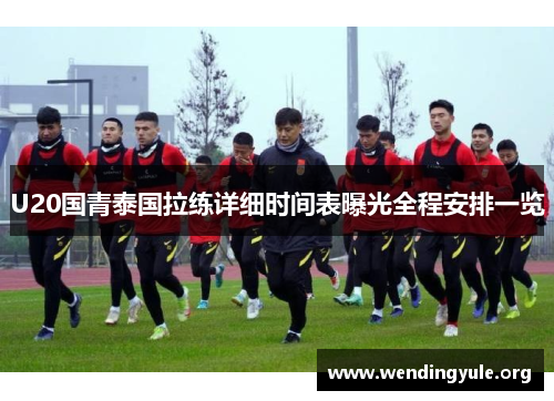 U20国青泰国拉练详细时间表曝光全程安排一览
