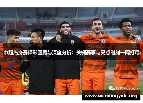 中超热身赛精彩回顾与深度分析：关键赛事与亮点时刻一网打尽