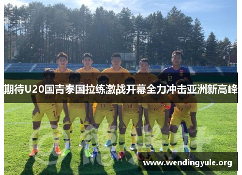 期待U20国青泰国拉练激战开幕全力冲击亚洲新高峰