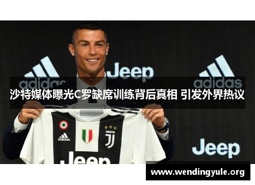 沙特媒体曝光C罗缺席训练背后真相 引发外界热议