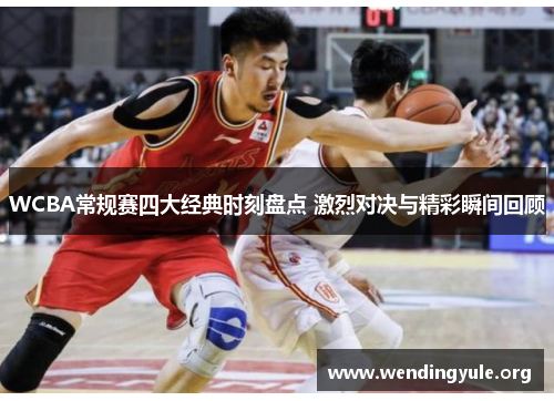 WCBA常规赛四大经典时刻盘点 激烈对决与精彩瞬间回顾