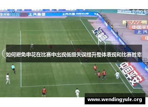 如何避免申花在比赛中出现低级失误提升整体表现和比赛胜率