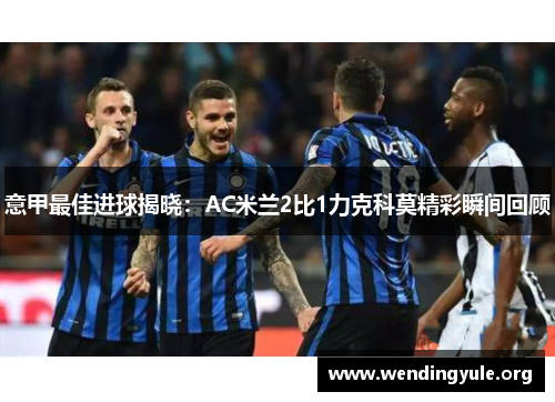 意甲最佳进球揭晓：AC米兰2比1力克科莫精彩瞬间回顾