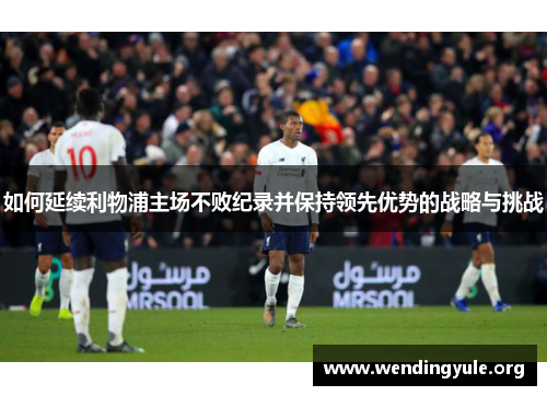 如何延续利物浦主场不败纪录并保持领先优势的战略与挑战
