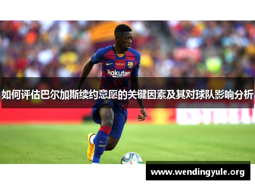 如何评估巴尔加斯续约意愿的关键因素及其对球队影响分析