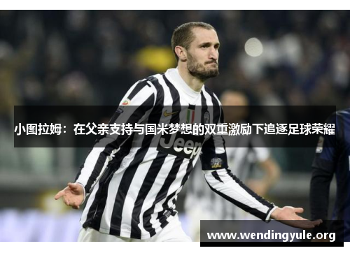 小图拉姆：在父亲支持与国米梦想的双重激励下追逐足球荣耀