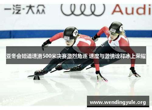 亚冬会短道速滑500米决赛激烈角逐 速度与激情诠释冰上荣耀