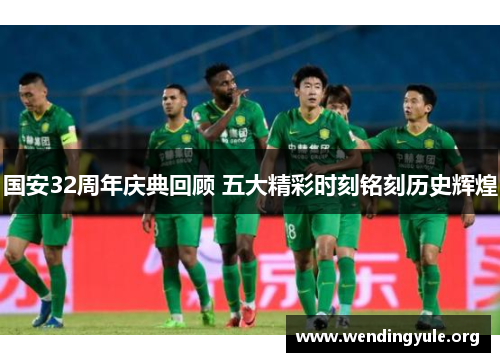国安32周年庆典回顾 五大精彩时刻铭刻历史辉煌