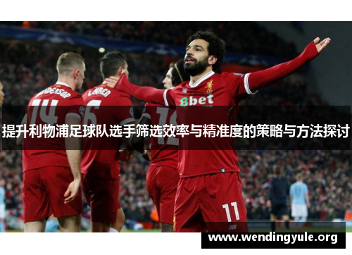 提升利物浦足球队选手筛选效率与精准度的策略与方法探讨