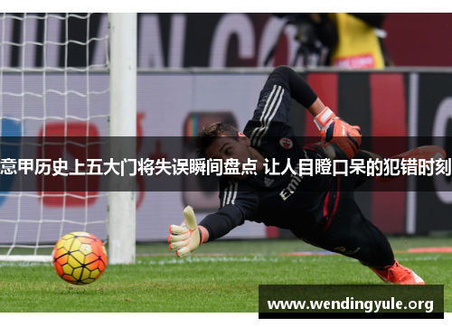 意甲历史上五大门将失误瞬间盘点 让人目瞪口呆的犯错时刻