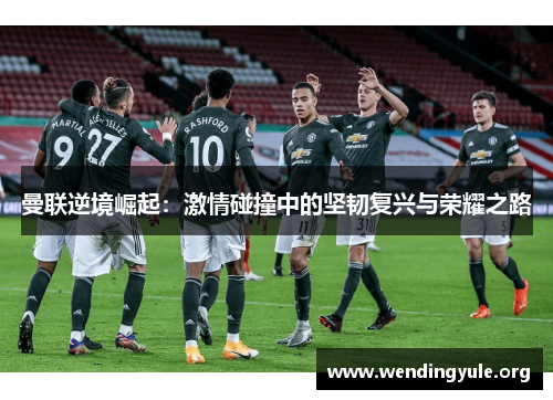 曼联逆境崛起：激情碰撞中的坚韧复兴与荣耀之路