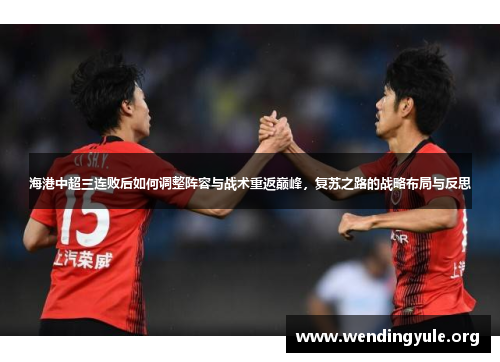 海港中超三连败后如何调整阵容与战术重返巅峰，复苏之路的战略布局与反思