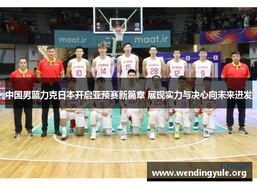 中国男篮力克日本开启亚预赛新篇章 展现实力与决心向未来进发