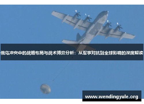 俄乌冲突中的战略布局与战术博弈分析：从军事对抗到全球影响的深度解读